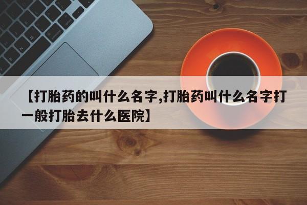 打胎药购买微信保密发货1-2天直邮到家【打胎药的叫什么名字,打胎药叫什么名字打一般打胎去什么医院】