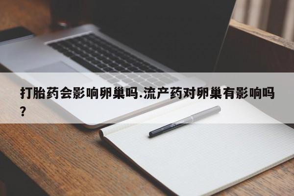 打胎药购买微信保密发货1-2天直邮到家打胎药会影响卵巢吗.流产药对卵巢有影响吗？