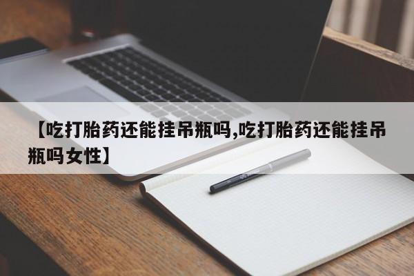 打胎药购买微信保密发货1-2天直邮到家【吃打胎药还能挂吊瓶吗,吃打胎药还能挂吊瓶吗女性】