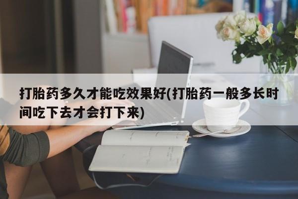 打胎药购买微信保密发货1-2天直邮到家打胎药多久才能吃效果好(打胎药一般多长时间吃下去才会打下来)