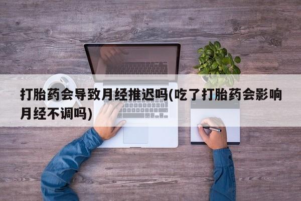 打胎药购买微信保密发货1-2天直邮到家打胎药会导致月经推迟吗(吃了打胎药会影响月经不调吗)