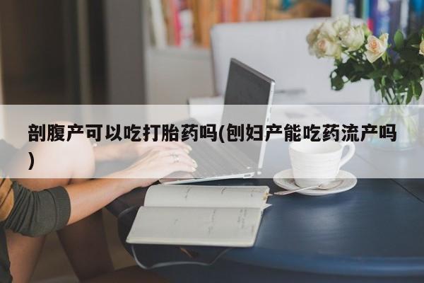 打胎药购买微信保密发货1-2天直邮到家剖腹产可以吃打胎药吗(刨妇产能吃药流产吗)