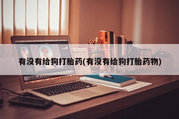 打胎药购买微信保密发货1-2天直邮到家有没有给狗打胎药(有没有给狗打胎药物)