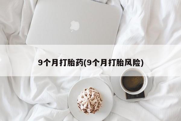 打胎药购买微信保密发货1-2天直邮到家9个月打胎药(9个月打胎风险)