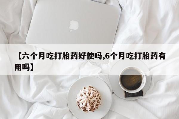 打胎药购买微信保密发货1-2天直邮到家【六个月吃打胎药好使吗,6个月吃打胎药有用吗】