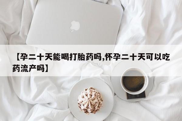 打胎药购买微信保密发货1-2天直邮到家【孕二十天能喝打胎药吗,怀孕二十天可以吃药流产吗】