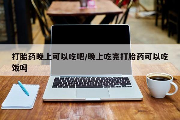 打胎药购买微信保密发货1-2天直邮到家打胎药晚上可以吃吧/晚上吃完打胎药可以吃饭吗