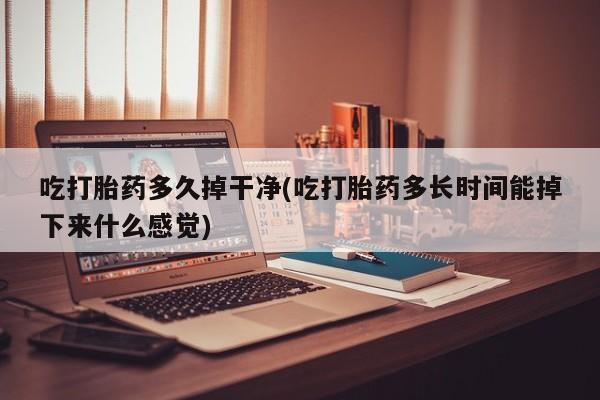 打胎药购买微信保密发货1-2天直邮到家吃打胎药多久掉干净(吃打胎药多长时间能掉下来什么感觉)