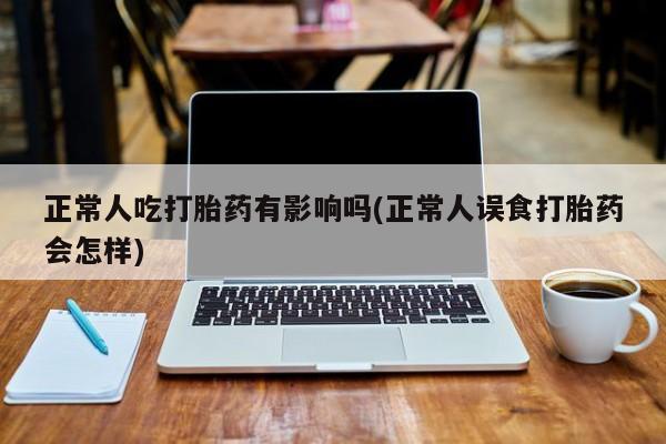 打胎药购买微信保密发货1-2天直邮到家正常人吃打胎药有影响吗(正常人误食打胎药会怎样)