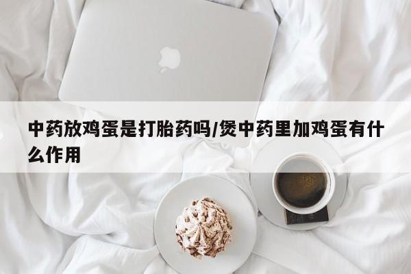 打胎药购买微信保密发货1-2天直邮到家中药放鸡蛋是打胎药吗/煲中药里加鸡蛋有什么作用