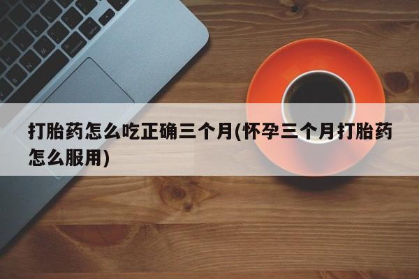 打胎药购买微信保密发货1-2天直邮到家打胎药怎么吃正确三个月(怀孕三个月打胎药怎么服用)