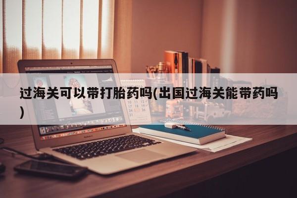打胎药购买微信保密发货1-2天直邮到家过海关可以带打胎药吗(出国过海关能带药吗)
