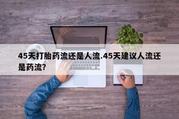 打胎药购买微信保密发货1-2天直邮到家45天打胎药流还是人流.45天建议人流还是药流？