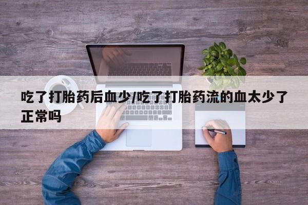 打胎药购买微信保密发货1-2天直邮到家吃了打胎药后血少/吃了打胎药流的血太少了正常吗