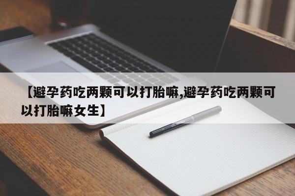 打胎药购买微信保密发货1-2天直邮到家【避孕药吃两颗可以打胎嘛,避孕药吃两颗可以打胎嘛女生】