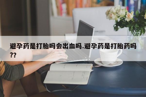 打胎药购买微信保密发货1-2天直邮到家避孕药是打胎吗会出血吗.避孕药是打胎药吗?？