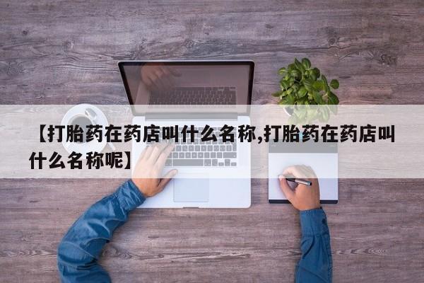 打胎药购买微信保密发货1-2天直邮到家【打胎药在药店叫什么名称,打胎药在药店叫什么名称呢】