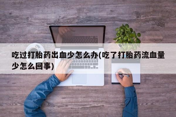 打胎药购买微信保密发货1-2天直邮到家吃过打胎药出血少怎么办(吃了打胎药流血量少怎么回事)