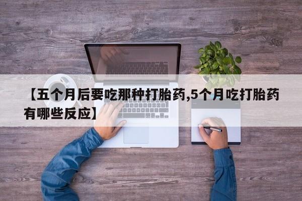 打胎药购买微信保密发货1-2天直邮到家【五个月后要吃那种打胎药,5个月吃打胎药有哪些反应】