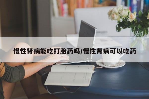 打胎药购买微信保密发货1-2天直邮到家慢性肾病能吃打胎药吗/慢性肾病可以吃药