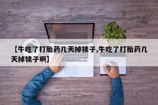 打胎药购买微信保密发货1-2天直邮到家【牛吃了打胎药几天掉犊子,牛吃了打胎药几天掉犊子啊】