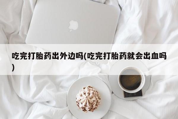 打胎药购买微信保密发货1-2天直邮到家吃完打胎药出外边吗(吃完打胎药就会出血吗)