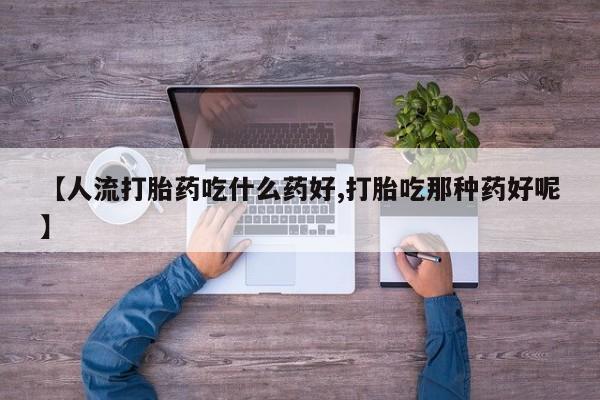 打胎药购买微信保密发货1-2天直邮到家【人流打胎药吃什么药好,打胎吃那种药好呢】