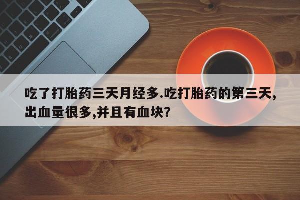 打胎药购买微信保密发货1-2天直邮到家吃了打胎药三天月经多.吃打胎药的第三天,出血量很多,并且有血块？