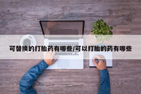 打胎药购买微信保密发货1-2天直邮到家可替换的打胎药有哪些/可以打胎的药有哪些