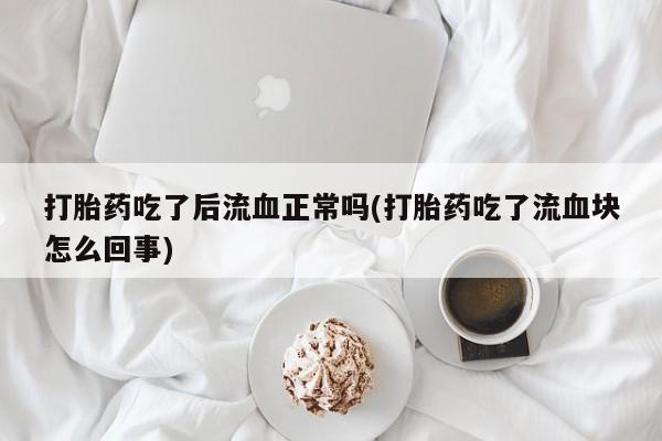 打胎药购买微信保密发货1-2天直邮到家打胎药吃了后流血正常吗(打胎药吃了流血块怎么回事)