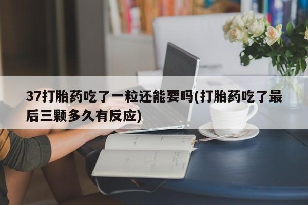 打胎药购买微信保密发货1-2天直邮到家37打胎药吃了一粒还能要吗(打胎药吃了最后三颗多久有反应)