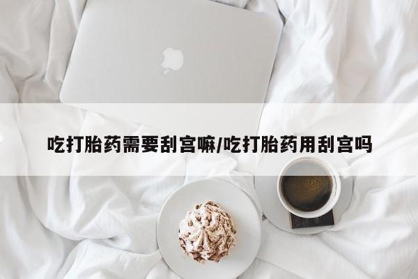 打胎药购买微信保密发货1-2天直邮到家吃打胎药需要刮宫嘛/吃打胎药用刮宫吗