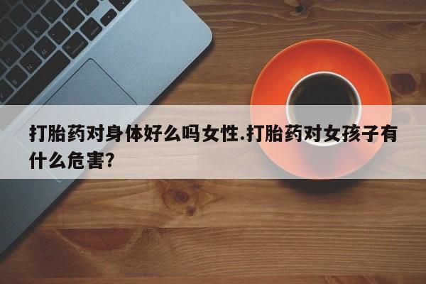 打胎药购买微信保密发货1-2天直邮到家打胎药对身体好么吗女性.打胎药对女孩子有什么危害？