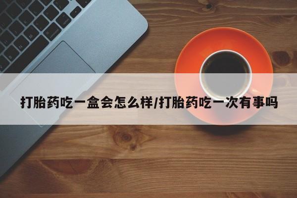 打胎药购买微信保密发货1-2天直邮到家打胎药吃一盒会怎么样/打胎药吃一次有事吗