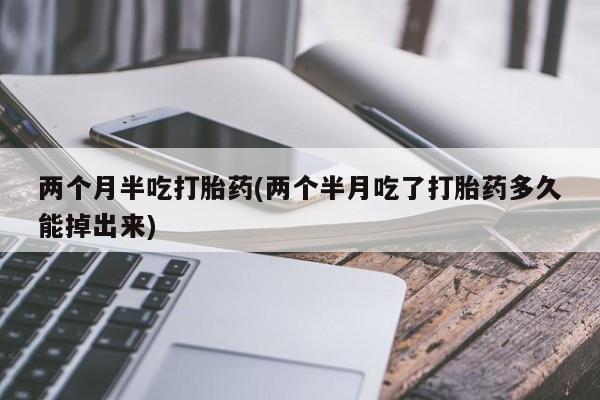 打胎药购买微信保密发货1-2天直邮到家两个月半吃打胎药(两个半月吃了打胎药多久能掉出来)