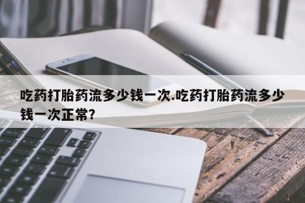 打胎药购买微信保密发货1-2天直邮到家吃药打胎药流多少钱一次.吃药打胎药流多少钱一次正常？