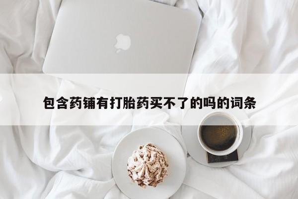 打胎药购买微信保密发货1-2天直邮到家包含药铺有打胎药买不了的吗的词条