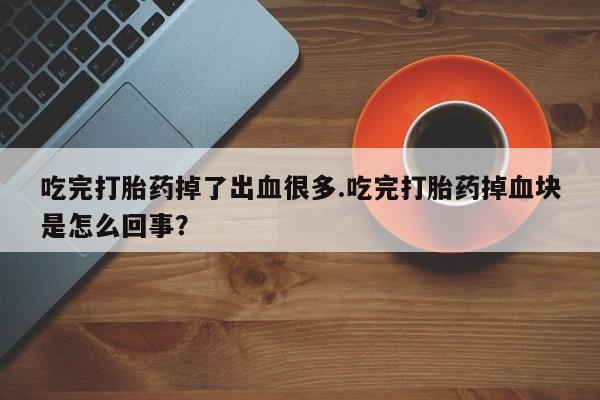 打胎药购买微信保密发货1-2天直邮到家吃完打胎药掉了出血很多.吃完打胎药掉血块是怎么回事？