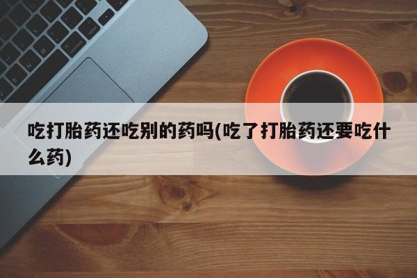 打胎药购买微信保密发货1-2天直邮到家吃打胎药还吃别的药吗(吃了打胎药还要吃什么药)