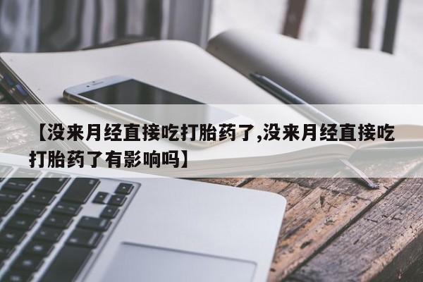 打胎药购买微信保密发货1-2天直邮到家【没来月经直接吃打胎药了,没来月经直接吃打胎药了有影响吗】