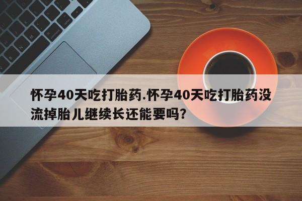 打胎药购买微信保密发货1-2天直邮到家怀孕40天吃打胎药.怀孕40天吃打胎药没流掉胎儿继续长还能要吗?