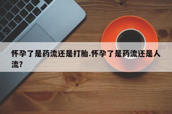 打胎药购买微信保密发货1-2天直邮到家怀孕了是药流还是打胎.怀孕了是药流还是人流？