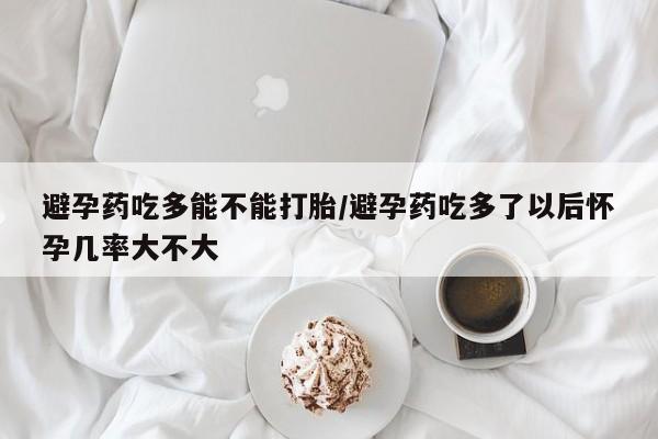 打胎药购买微信保密发货1-2天直邮到家避孕药吃多能不能打胎/避孕药吃多了以后怀孕几率大不大