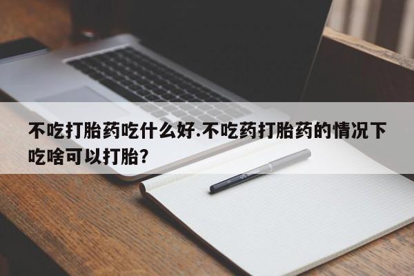打胎药购买微信保密发货1-2天直邮到家不吃打胎药吃什么好.不吃药打胎药的情况下吃啥可以打胎？