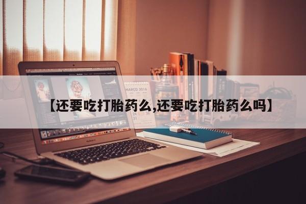 打胎药购买微信保密发货1-2天直邮到家【还要吃打胎药么,还要吃打胎药么吗】