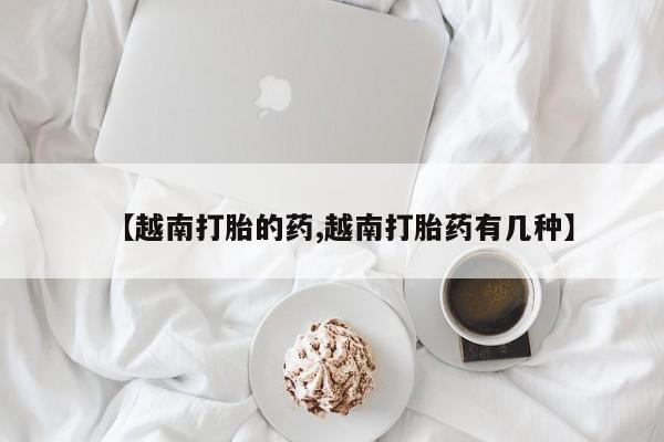 打胎药购买微信保密发货1-2天直邮到家【越南打胎的药,越南打胎药有几种】