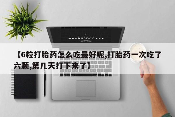 打胎药购买微信保密发货1-2天直邮到家【6粒打胎药怎么吃最好呢,打胎药一次吃了六颗,第几天打下来了】