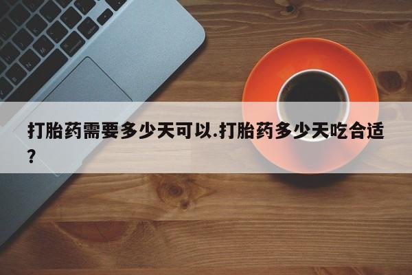 打胎药购买微信保密发货1-2天直邮到家打胎药需要多少天可以.打胎药多少天吃合适？