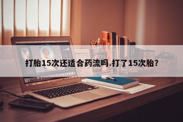打胎药购买微信保密发货1-2天直邮到家打胎15次还适合药流吗.打了15次胎？