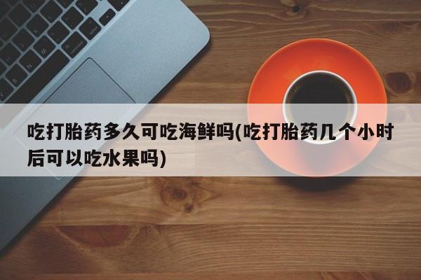 打胎药购买微信保密发货1-2天直邮到家吃打胎药多久可吃海鲜吗(吃打胎药几个小时后可以吃水果吗)